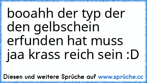 booahh der typ der den gelbschein erfunden hat muss jaa krass reich sein :D