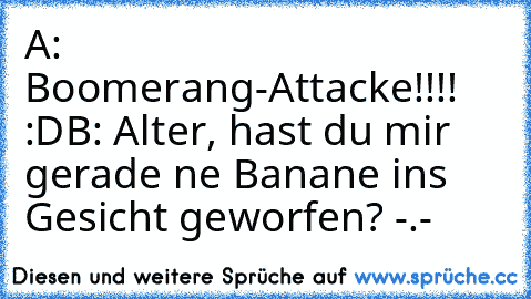 A: Boomerang-Attacke!!!! :D
B: Alter, hast du mir gerade ne Banane ins Gesicht geworfen? -.-