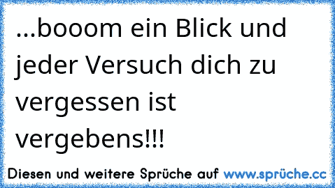 ...booom ein Blick und jeder Versuch dich zu vergessen ist vergebens!!!