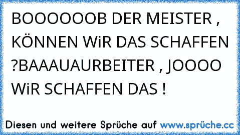 BOOOOOOB DER MEISTER , KÖNNEN WiR DAS SCHAFFEN ?
BAAAUAURBEITER , JOOOO WiR SCHAFFEN DAS !