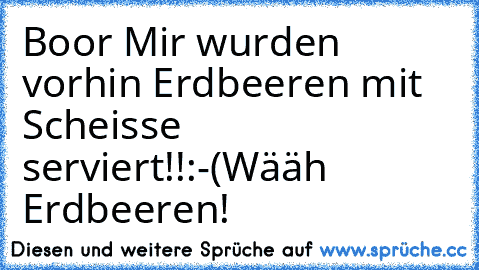 Boor Mir wurden vorhin Erdbeeren mit Scheisse serviert!!:-(
Wääh Erdbeeren!