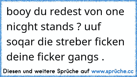 booy du redest von one nicght stands ? uuf soqar die streber ficken deine ficker gangs .