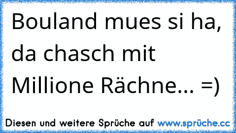 Bouland mues si ha, da chasch mit Millione Rächne... =)