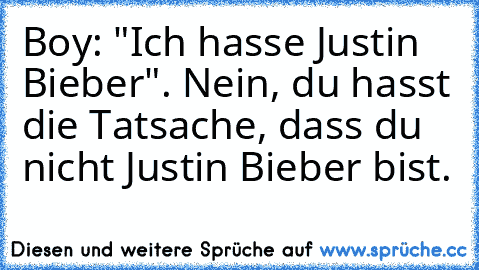 Boy: "Ich hasse Justin Bieber". Nein, du hasst die Tatsache, dass du nicht Justin Bieber bist.