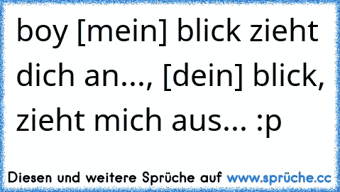 boy [mein] blick zieht dich an..., [dein] blick, zieht mich aus... :p