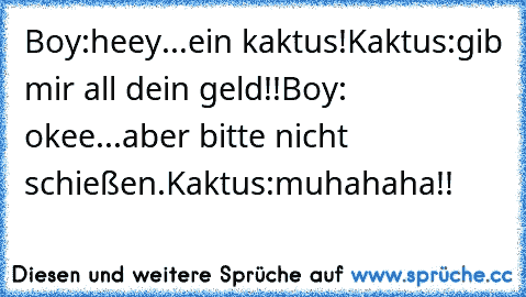 Boy:heey...ein kaktus!
Kaktus:gib mir all dein geld!!
Boy: okee...aber bitte nicht schießen.
Kaktus:muhahaha!!