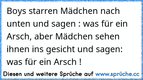 Boys starren Mädchen nach unten und sagen : was für ein Arsch, aber Mädchen sehen ihnen ins gesicht und sagen: was für ein Arsch !