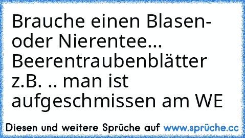 Brauche einen Blasen- oder Nierentee... Beerentraubenblätter z.B. .. man ist aufgeschmissen am WE