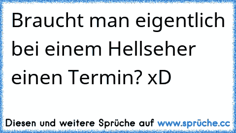 Braucht man eigentlich bei einem Hellseher einen Termin? xD