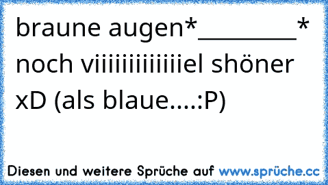 braune augen*_________* noch viiiiiiiiiiiiiel shöner xD (als blaue....:P)