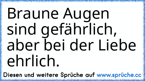 Braune Augen sind gefährlich, aber bei der Liebe ehrlich.