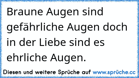 Braune Augen sind gefährliche Augen doch in der Liebe sind es ehrliche Augen. ♥ ♥ ♥