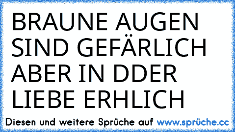 BRAUNE AUGEN SIND GEFÄRLICH ABER IN DDER LIEBE ERHLICH