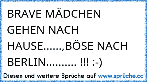 BRAVE MÄDCHEN GEHEN NACH HAUSE......,
BÖSE NACH BERLIN.......... !!! :-)