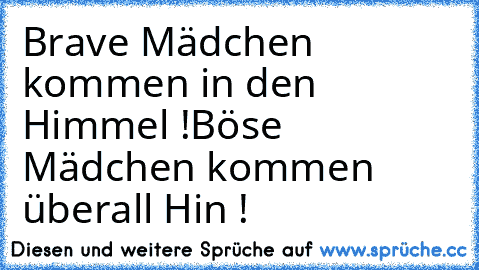 Brave Mädchen kommen in den Himmel !
Böse Mädchen kommen überall Hin !