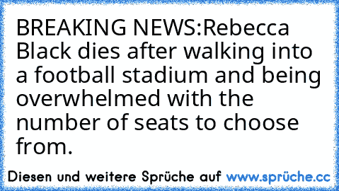 BREAKING NEWS:
Rebecca Black dies after walking into a football stadium and being overwhelmed with the number of seats to choose from.