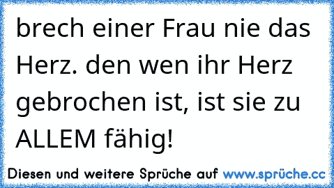 brech einer Frau nie das Herz. den wen ihr Herz gebrochen ist, ist sie zu ALLEM fähig!