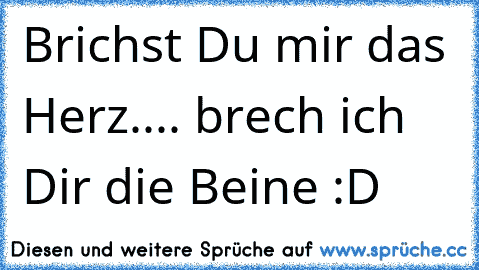 Brichst Du mir das Herz.... brech ich Dir die Beine :D