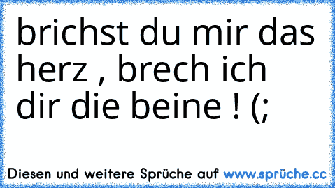 brichst du mir das herz , brech ich dir die beine ! (;