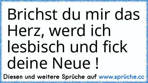 Brichst du mir das Herz, werd ich lesbisch und fick deine Neue ! ♥