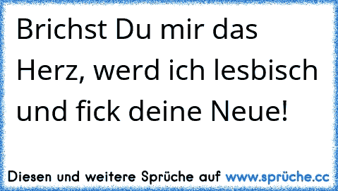 Brichst Du mir das Herz, werd ich lesbisch und fick deine Neue!