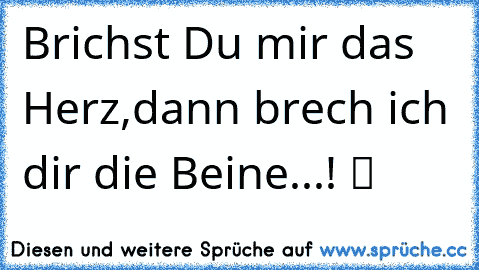 Brichst Du mir das Herz,dann brech ich dir die Beine...! ツ