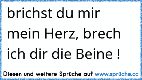 brichst du mir mein Herz, brech ich dir die Beine !   ღ ღ ღ