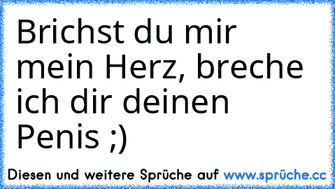 Brichst du mir mein Herz, breche ich dir deinen Penis ;)