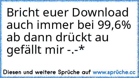 Bricht euer Download auch immer bei 99,6% ab dann drückt au gefällt mir -.-*