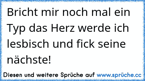 Bricht mir noch mal ein Typ das Herz werde ich lesbisch und fick seine nächste!