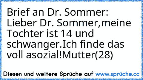 Brief an Dr. Sommer: 
Lieber Dr. Sommer,
meine Tochter ist 14 und schwanger.
Ich finde das voll asozial!
Mutter(28)