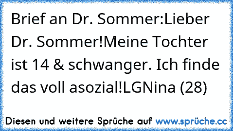 Brief an Dr. Sommer:
Lieber Dr. Sommer!
Meine Tochter ist 14 & schwanger. Ich finde das voll asozial!
LG
Nina (28)