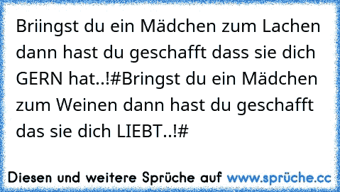 Briingst du ein Mädchen zum Lachen dann hast du geschafft dass sie dich GERN hat..!#
Bringst du ein Mädchen zum Weinen dann hast du geschafft das sie dich LIEBT..!#