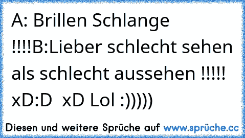 A: Brillen Schlange !!!!
B:Lieber schlecht sehen als schlecht aussehen !!!!! xD
:D ♥ xD Lol :)))))