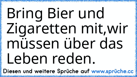 Bring Bier und Zigaretten mit,
wir müssen über das Leben reden.