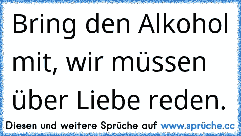 Bring den Alkohol mit, wir müssen über Liebe reden.