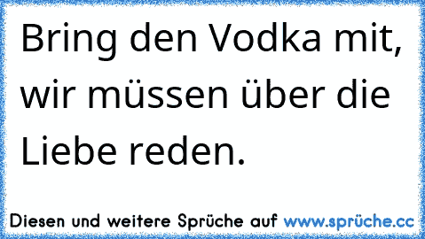 Bring den Vodka mit, wir müssen über die Liebe reden.