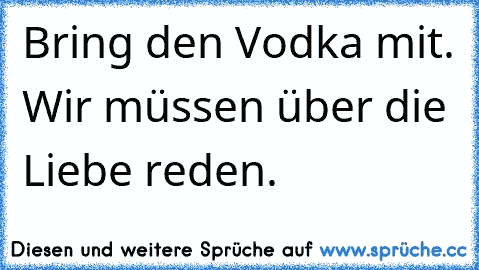 Bring den Vodka mit. Wir müssen über die Liebe reden.