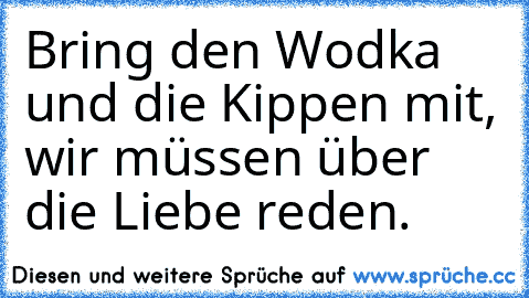 Bring den Wodka und die Kippen mit, wir müssen über die Liebe reden.