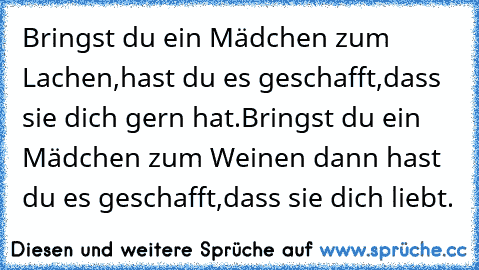 Bringst du ein Mädchen zum Lachen,
hast du es geschafft,
dass sie dich gern hat.
Bringst du ein Mädchen zum Weinen 
dann hast du es geschafft,
dass sie dich liebt.