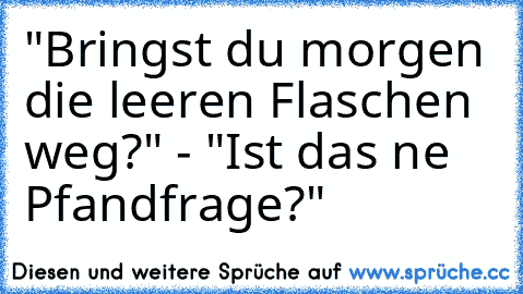 "Bringst du morgen die leeren Flaschen weg?" - "Ist das ne Pfandfrage?"