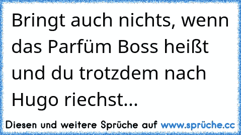 Bringt auch nichts, wenn das Parfüm Boss heißt und du trotzdem nach Hugo riechst...