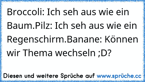 Broccoli: Ich seh aus wie ein Baum.
Pilz: Ich seh aus wie ein Regenschirm.
Banane: Können wir Thema wechseln ;D?