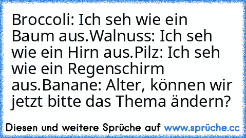 Broccoli: Ich seh wie ein Baum aus.
Walnuss: Ich seh wie ein Hirn aus.
Pilz: Ich seh wie ein Regenschirm aus.
Banane: Alter, können wir jetzt bitte das Thema ändern?