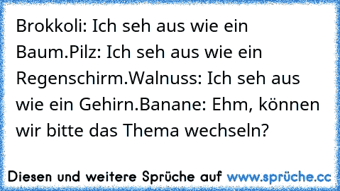 Brokkoli: Ich seh aus wie ein Baum.
Pilz: Ich seh aus wie ein Regenschirm.
Walnuss: Ich seh aus wie ein Gehirn.
Banane: Ehm, können wir bitte das Thema wechseln?