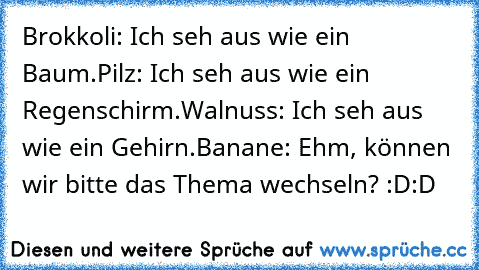 Brokkoli: Ich seh aus wie ein Baum.
Pilz: Ich seh aus wie ein Regenschirm.
Walnuss: Ich seh aus wie ein Gehirn.
Banane: Ehm, können wir bitte das Thema wechseln? 
:D:D