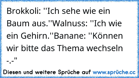 Brokkoli: ''Ich sehe wie ein Baum aus.''
Walnuss: ''Ich wie ein Gehirn.''
Banane: ''Können wir bitte das Thema wechseln -.-"