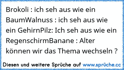 Brokoli : ich seh aus wie ein Baum
Walnuss : ich seh aus wie ein Gehirn
Pilz: Ich seh aus wie ein Regenschirm
Banane : Alter können wir das Thema wechseln ?