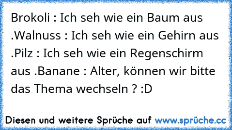 Brokoli : Ich seh wie ein Baum aus .
Walnuss : Ich seh wie ein Gehirn aus .
Pilz : Ich seh wie ein Regenschirm aus .
Banane : Alter, können wir bitte das Thema wechseln ? 
:D