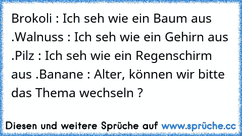 Brokoli : Ich seh wie ein Baum aus .
Walnuss : Ich seh wie ein Gehirn aus .
Pilz : Ich seh wie ein Regenschirm aus .
Banane : Alter, können wir bitte das Thema wechseln ?